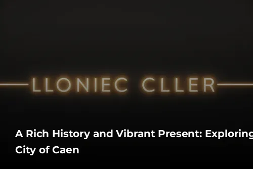 A Rich History and Vibrant Present: Exploring the City of Caen